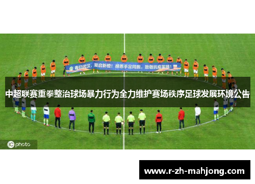 中超联赛重拳整治球场暴力行为全力维护赛场秩序足球发展环境公告 中超联赛重拳整治球场暴力行为全力维护赛场秩序足球发展环境公告