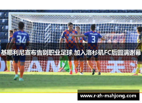 基耶利尼宣布告别职业足球 加入洛杉矶FC后圆满谢幕 基耶利尼宣布告别职业足球 加入洛杉矶FC后圆满谢幕