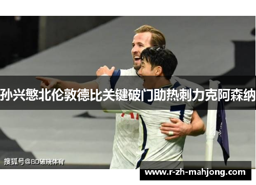 孙兴慜北伦敦德比关键破门助热刺力克阿森纳 孙兴慜北伦敦德比关键破门助热刺力克阿森纳