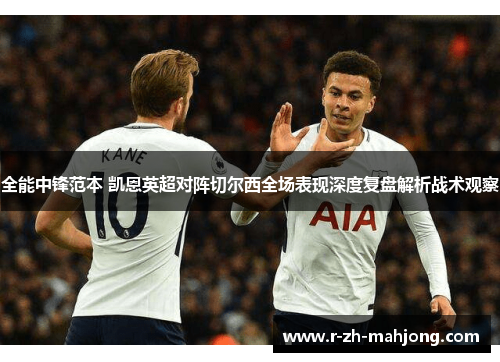 全能中锋范本 凯恩英超对阵切尔西全场表现深度复盘解析战术观察