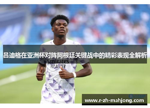 吕迪格在亚洲杯对阵阿根廷关键战中的精彩表现全解析