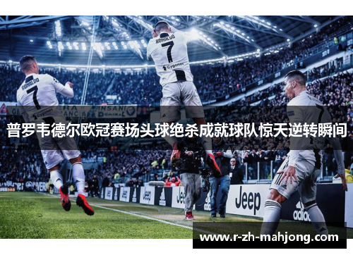 普罗韦德尔欧冠赛场头球绝杀成就球队惊天逆转瞬间 普罗韦德尔欧冠赛场头球绝杀成就球队惊天逆转瞬间